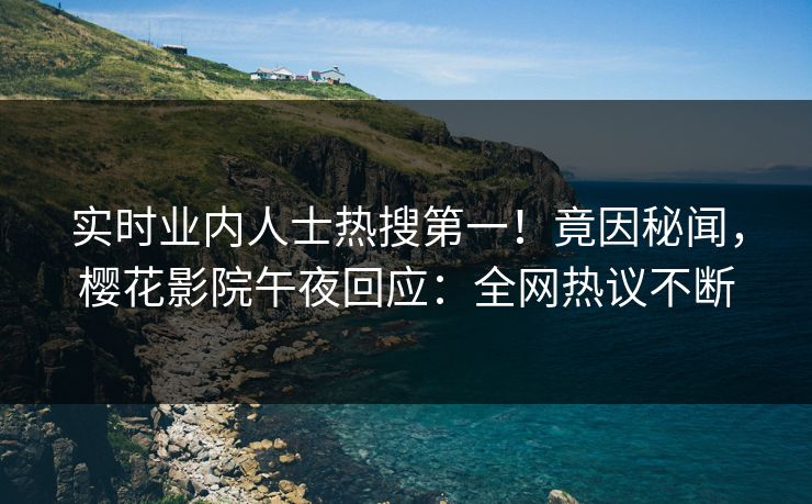 实时业内人士热搜第一！竟因秘闻，樱花影院午夜回应：全网热议不断