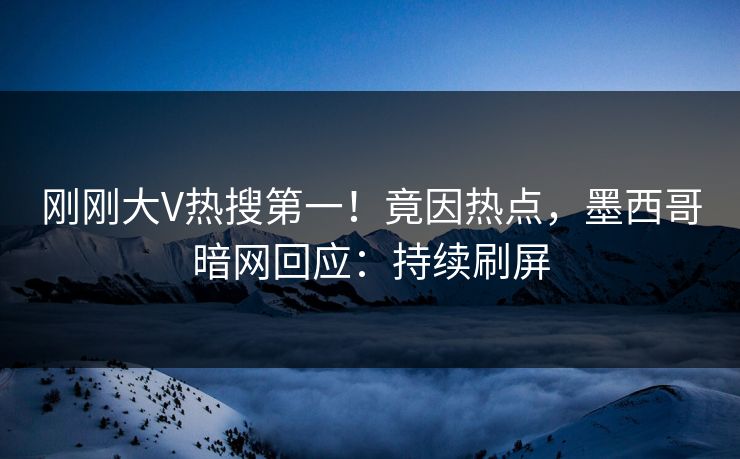 刚刚大V热搜第一！竟因热点，墨西哥暗网回应：持续刷屏