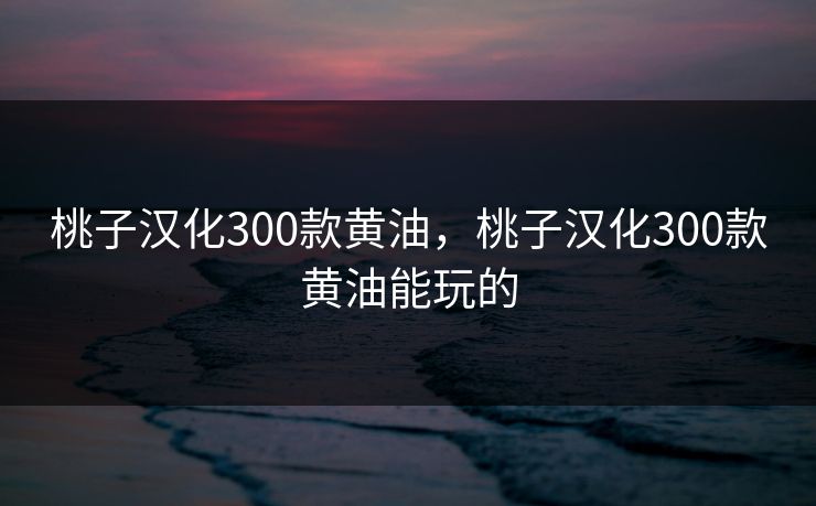 桃子汉化300款黄油，桃子汉化300款黄油能玩的