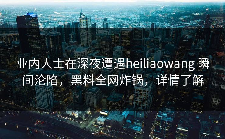 业内人士在深夜遭遇heiliaowang 瞬间沦陷，黑料全网炸锅，详情了解