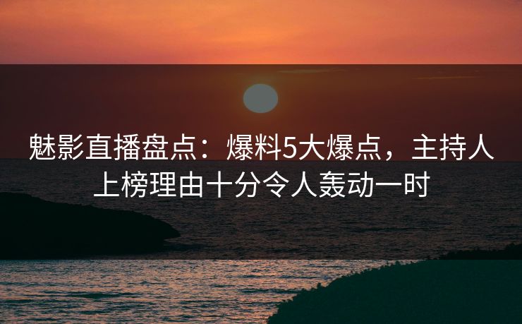 魅影直播盘点:爆料5大爆点,主持人上榜理由十分令人轰动一时 魅影直播盘点:爆料5大爆点,主持人上榜理由十分令人轰动一时