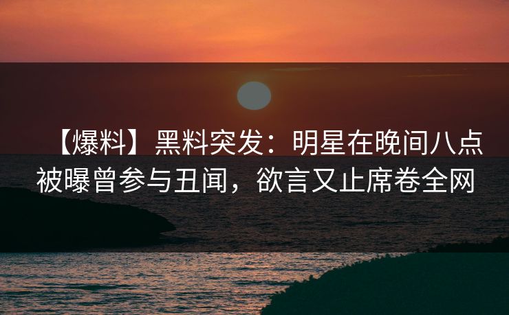 【爆料】黑料突发:明星在晚间八点被曝曾参与丑闻,欲言又止席卷全网 【爆料】黑料突发:明星在晚间八点被曝曾参与丑闻,欲言又止席卷全网