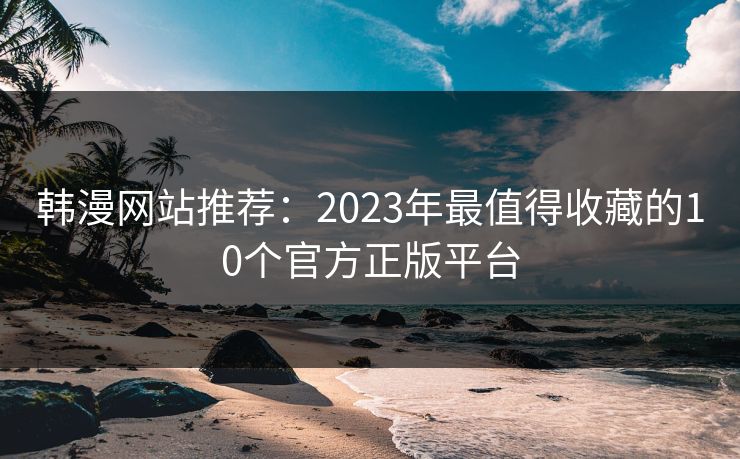 韩漫网站推荐：2023年最值得收藏的10个官方正版平台