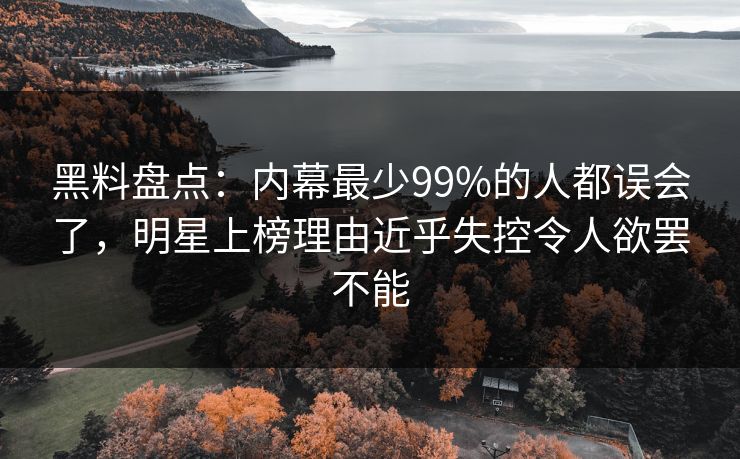 黑料盘点：内幕最少99%的人都误会了，明星上榜理由近乎失控令人欲罢不能