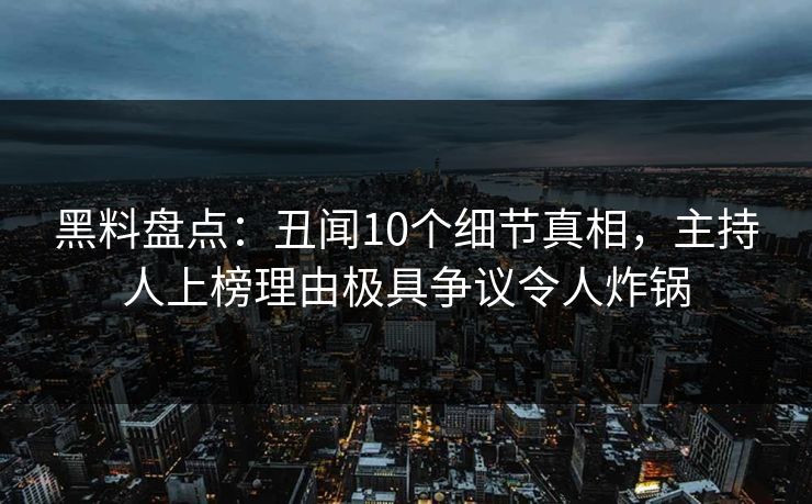 黑料盘点：丑闻10个细节真相，主持人上榜理由极具争议令人炸锅