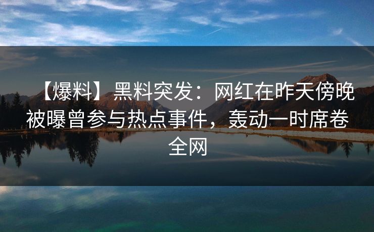 【爆料】黑料突发：网红在昨天傍晚被曝曾参与热点事件，轰动一时席卷全网