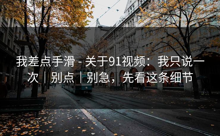 我差点手滑 - 关于91视频：我只说一次｜别点｜别急，先看这条细节