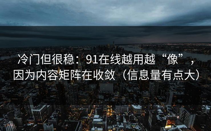 冷门但很稳：91在线越用越“像”，因为内容矩阵在收敛（信息量有点大）
