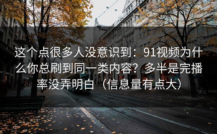这个点很多人没意识到：91视频为什么你总刷到同一类内容？多半是完播率没弄明白（信息量有点大）