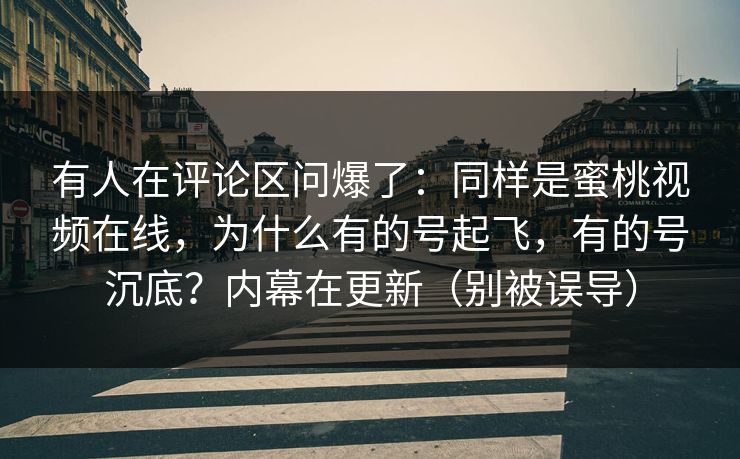 有人在评论区问爆了：同样是蜜桃视频在线，为什么有的号起飞，有的号沉底？内幕在更新（别被误导）