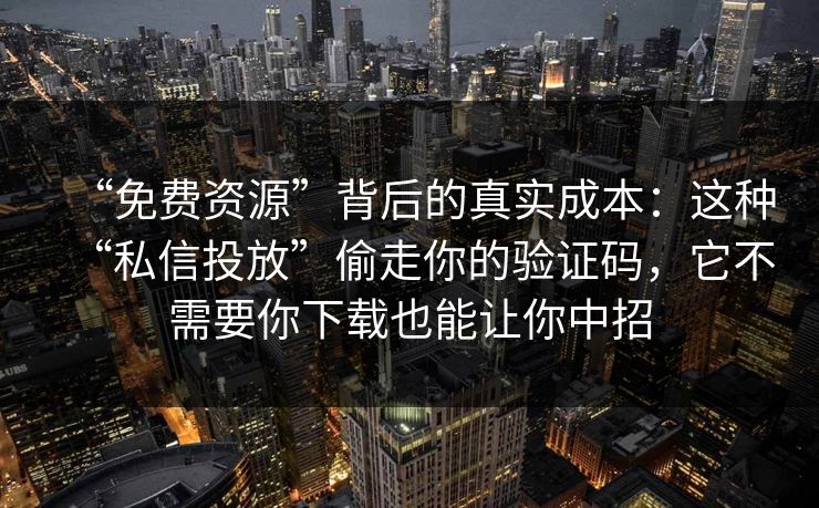“免费资源”背后的真实成本:这种“私信投放”偷走你的验证码,它不需要你下载也能让你中招 “免费资源”背后的真实成本:这种“私信投放”偷走你的验证码,它不需要你下载也能让你中招