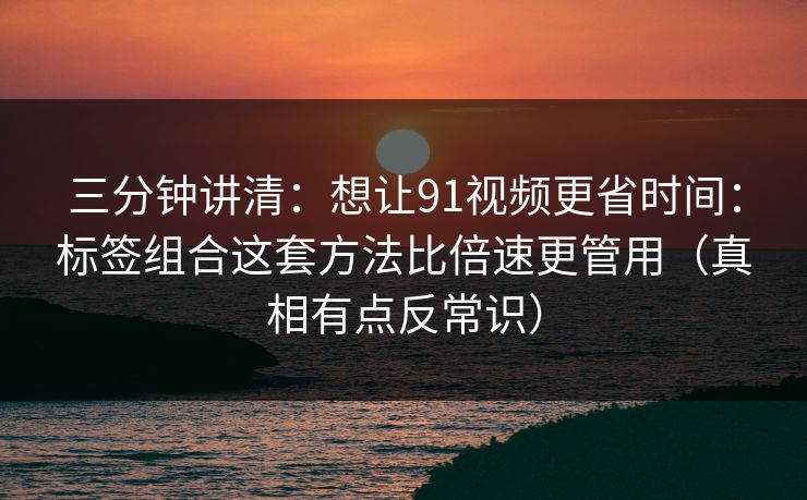 三分钟讲清:想让91视频更省时间:标签组合这套方法比倍速更管用(真相有点反常识) 三分钟讲清:想让91视频更省时间:标签组合这套方法比倍速更管用(真相有点反常识)