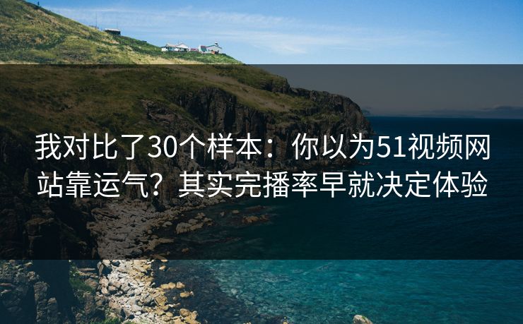 我对比了30个样本：你以为51视频网站靠运气？其实完播率早就决定体验