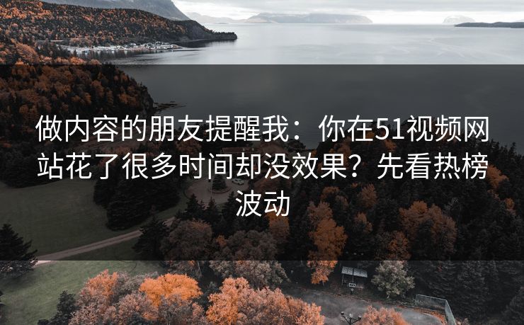 做内容的朋友提醒我：你在51视频网站花了很多时间却没效果？先看热榜波动