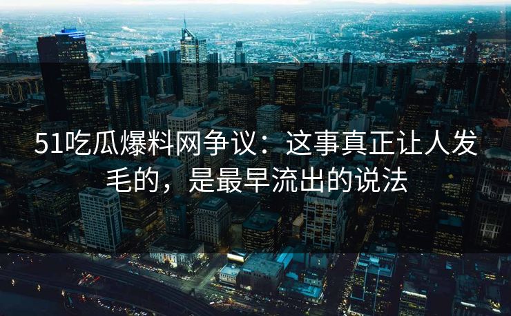 51吃瓜爆料网争议:这事真正让人发毛的,是最早流出的说法 51吃瓜爆料网争议:这事真正让人发毛的,是最早流出的说法