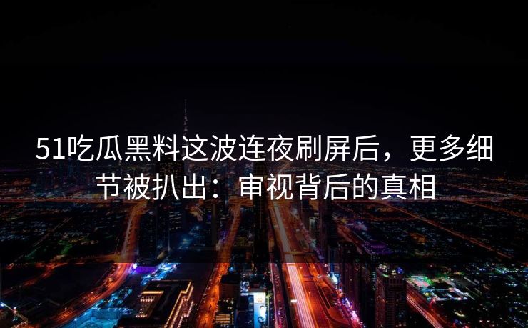 51吃瓜黑料这波连夜刷屏后,更多细节被扒出:审视背后的真相 51吃瓜黑料这波连夜刷屏后,更多细节被扒出:审视背后的真相