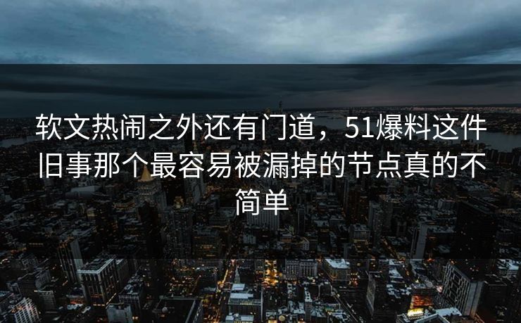 软文热闹之外还有门道,51爆料这件旧事那个最容易被漏掉的节点真的不简单 软文热闹之外还有门道,51爆料这件旧事那个最容易被漏掉的节点真的不简单